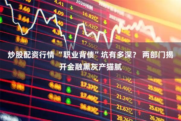 炒股配资行情 “职业背债”坑有多深？ 两部门揭开金融黑灰产猫腻