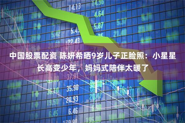 中国股票配资 陈妍希晒9岁儿子正脸照：小星星长高变少年，妈妈式陪伴太暖了