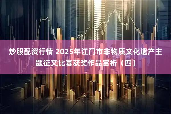 炒股配资行情 2025年江门市非物质文化遗产主题征文比赛获奖作品赏析（四）
