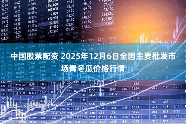 中国股票配资 2025年12月6日全国主要批发市场青冬瓜价格行情