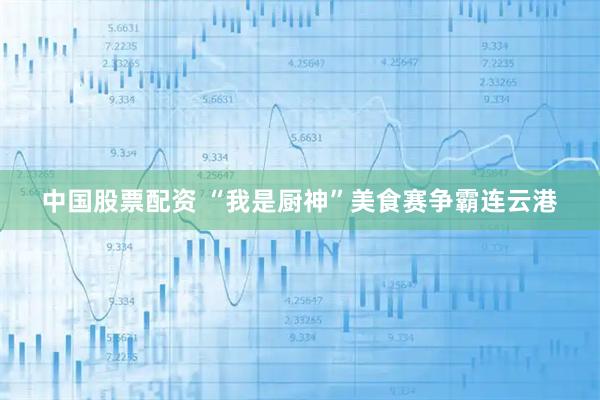 中国股票配资 “我是厨神”美食赛争霸连云港