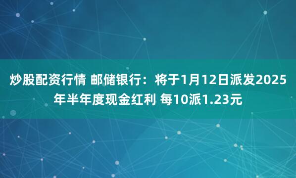 炒股配资行情 邮储银行：将于1月12日派发2025年半年度现金红利 每10派1.23元