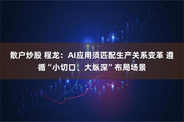 散户炒股 程龙：AI应用须匹配生产关系变革 遵循“小切口、大纵深”布局场景
