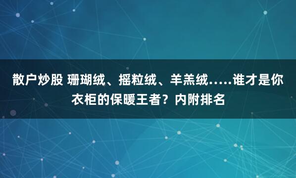 散户炒股 珊瑚绒、摇粒绒、羊羔绒…..谁才是你衣柜的保暖王者？内附排名
