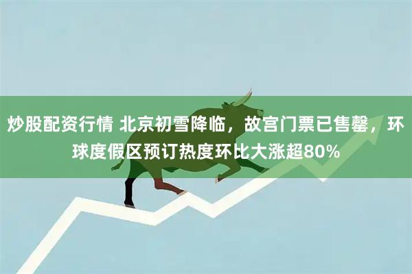 炒股配资行情 北京初雪降临，故宫门票已售罄，环球度假区预订热度环比大涨超80%