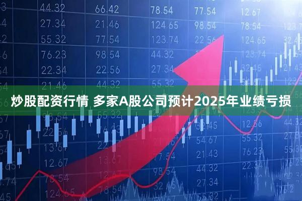炒股配资行情 多家A股公司预计2025年业绩亏损
