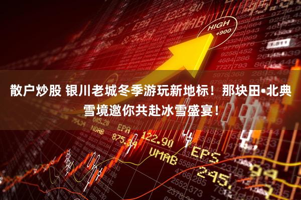 散户炒股 银川老城冬季游玩新地标！那块田•北典雪境邀你共赴冰雪盛宴！