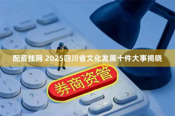 配资挂网 2025四川省文化发展十件大事揭晓