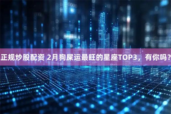 正规炒股配资 2月狗屎运最旺的星座TOP3，有你吗？