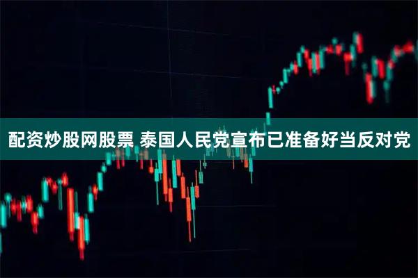 配资炒股网股票 泰国人民党宣布已准备好当反对党