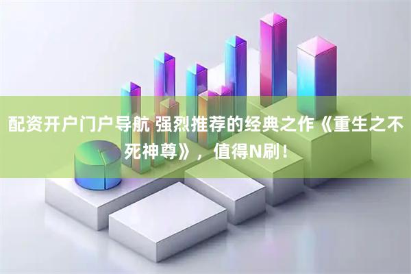 配资开户门户导航 强烈推荐的经典之作《重生之不死神尊》，值得N刷！