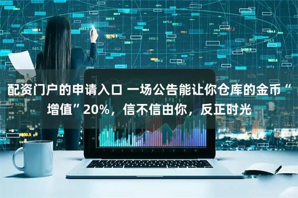 配资门户的申请入口 一场公告能让你仓库的金币“增值”20%，信不信由你，反正时光
