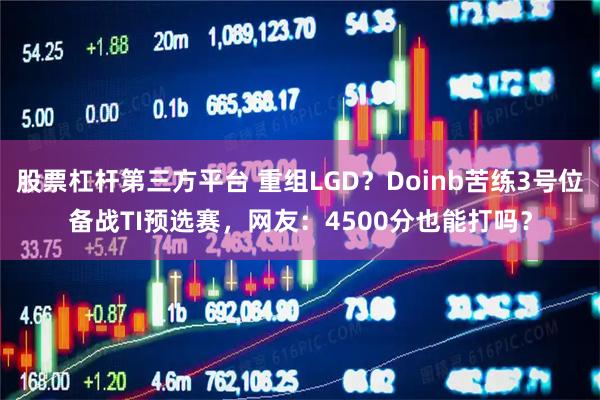 股票杠杆第三方平台 重组LGD？Doinb苦练3号位备战TI预选赛，网友：4500分也能打吗？
