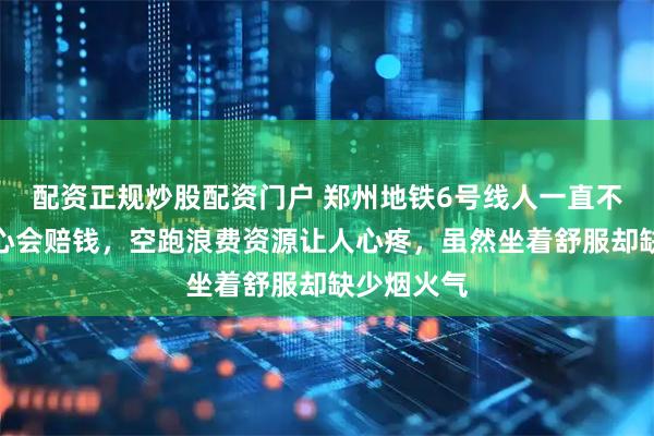 配资正规炒股配资门户 郑州地铁6号线人一直不多，我担心会赔钱，空跑浪费资源让人心疼，虽然坐着舒服却缺少烟火气