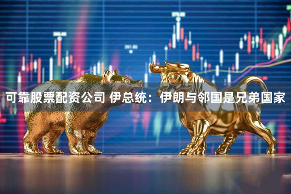 可靠股票配资公司 伊总统：伊朗与邻国是兄弟国家