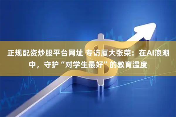 正规配资炒股平台网址 专访厦大张荣：在AI浪潮中，守护“对学生最好”的教育温度
