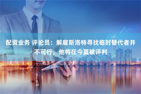 配资业务 评论员：解雇斯洛特寻找临时替代者并不可行，他将在今夏被评判