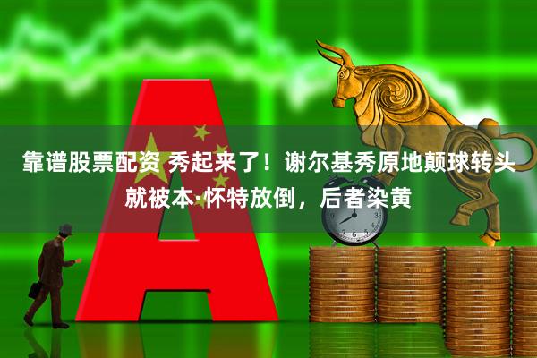 靠谱股票配资 秀起来了！谢尔基秀原地颠球转头就被本·怀特放倒，后者染黄