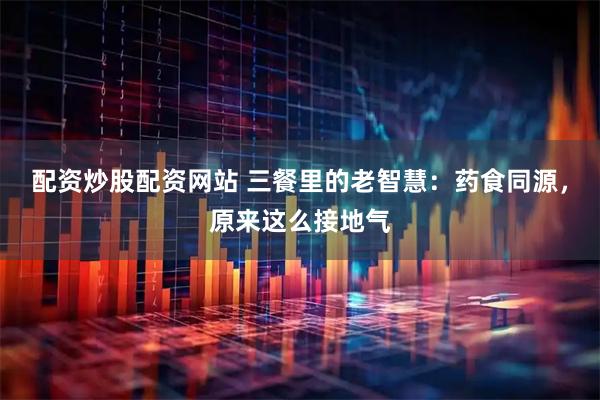 配资炒股配资网站 三餐里的老智慧：药食同源，原来这么接地气