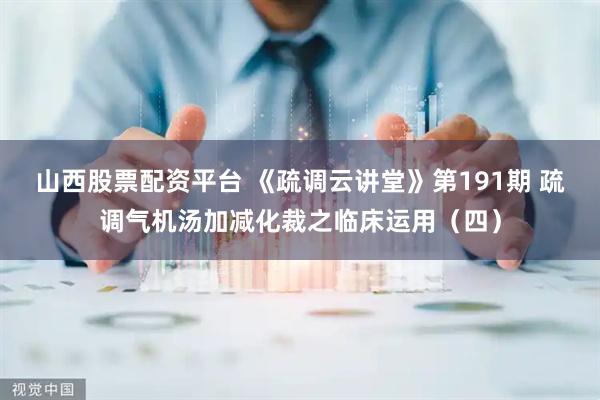 山西股票配资平台 《疏调云讲堂》第191期 疏调气机汤加减化裁之临床运用（四）