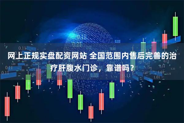 网上正规实盘配资网站 全国范围内售后完善的治疗肝腹水门诊，靠谱吗？