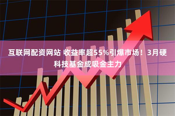 互联网配资网站 收益率超55%引爆市场！3月硬科技基金成吸金主力