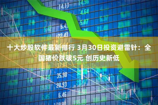 十大炒股软件最新排行 3月30日投资避雷针：全国猪价跌破5元 创历史新低
