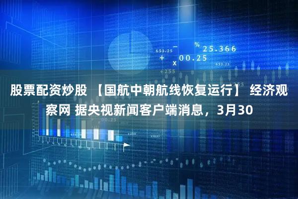 股票配资炒股 【国航中朝航线恢复运行】 经济观察网 据央视新闻客户端消息，3月30