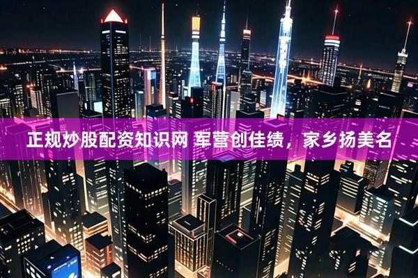 正规炒股配资知识网 军营创佳绩，家乡扬美名