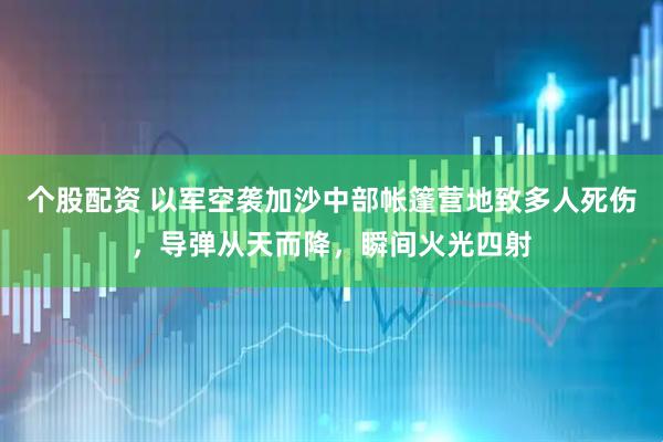 个股配资 以军空袭加沙中部帐篷营地致多人死伤，导弹从天而降，瞬间火光四射