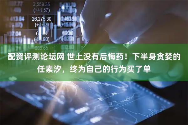 配资评测论坛网 世上没有后悔药！下半身贪婪的任素汐，终为自己的行为买了单