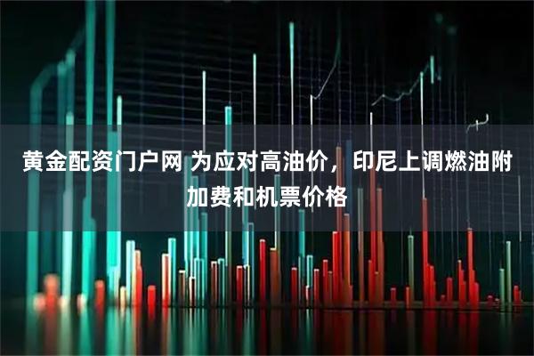 黄金配资门户网 为应对高油价，印尼上调燃油附加费和机票价格