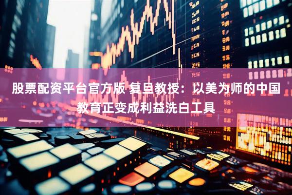 股票配资平台官方版 复旦教授：以美为师的中国教育正变成利益洗白工具