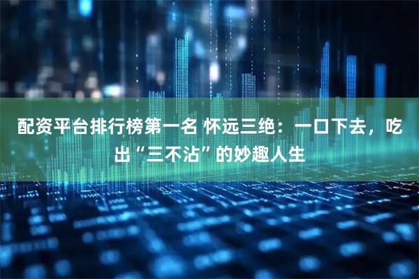 配资平台排行榜第一名 怀远三绝：一口下去，吃出“三不沾”的妙趣人生