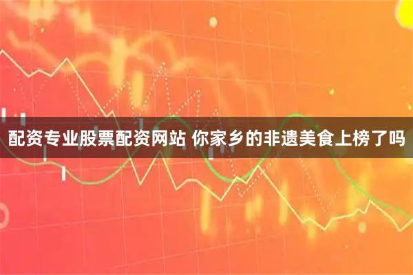 配资专业股票配资网站 你家乡的非遗美食上榜了吗