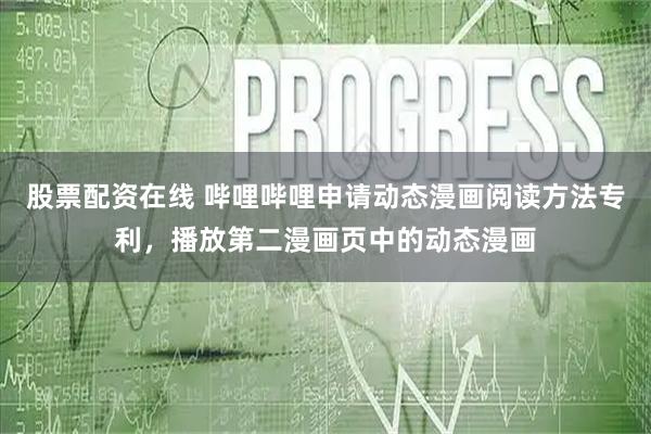 股票配资在线 哔哩哔哩申请动态漫画阅读方法专利，播放第二漫画页中的动态漫画