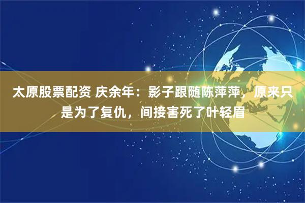 太原股票配资 庆余年：影子跟随陈萍萍，原来只是为了复仇，间接害死了叶轻眉