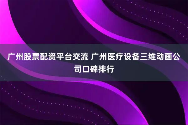 广州股票配资平台交流 广州医疗设备三维动画公司口碑排行