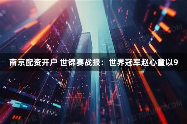 南京配资开户 世锦赛战报：世界冠军赵心童以9