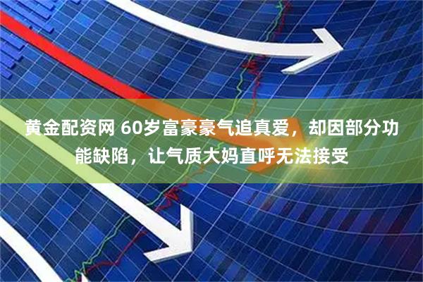 黄金配资网 60岁富豪豪气追真爱，却因部分功能缺陷，让气质大妈直呼无法接受
