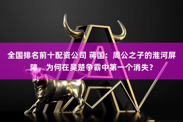 全国排名前十配资公司 蒋国：周公之子的淮河屏障，为何在吴楚争霸中第一个消失？