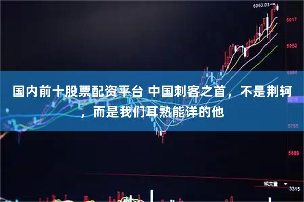 国内前十股票配资平台 中国刺客之首，不是荆轲，而是我们耳熟能详的他
