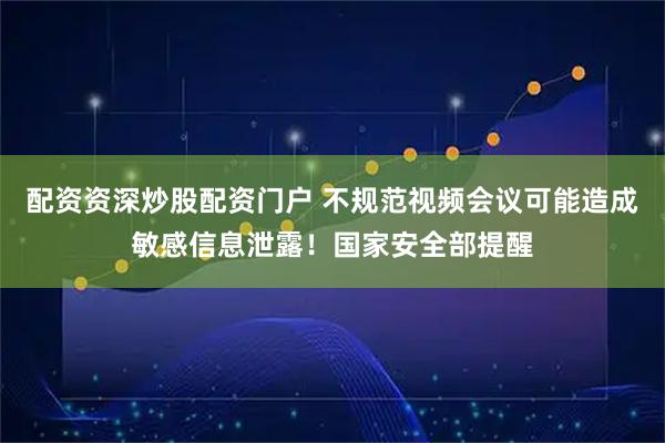 配资资深炒股配资门户 不规范视频会议可能造成敏感信息泄露！国家安全部提醒