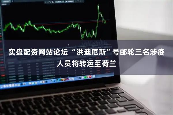 实盘配资网站论坛 “洪迪厄斯”号邮轮三名涉疫人员将转运至荷兰