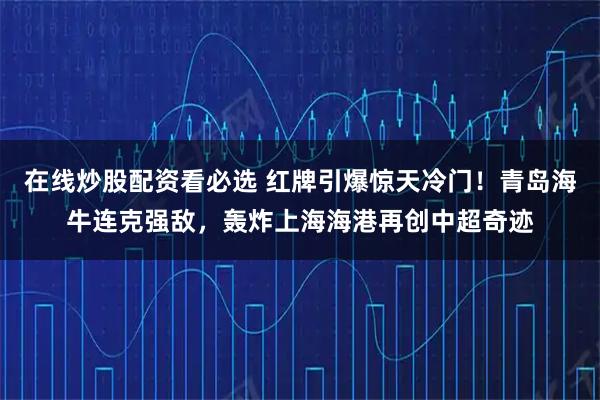 在线炒股配资看必选 红牌引爆惊天冷门！青岛海牛连克强敌，轰炸上海海港再创中超奇迹