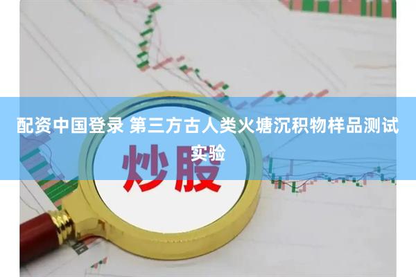配资中国登录 第三方古人类火塘沉积物样品测试实验
