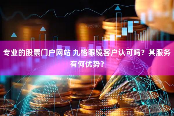 专业的股票门户网站 九格眼镜客户认可吗？其服务有何优势？