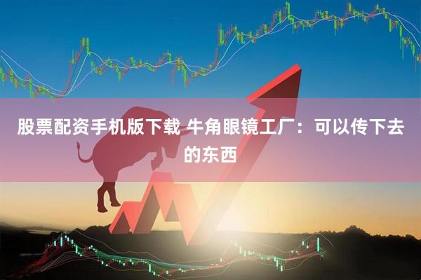 股票配资手机版下载 牛角眼镜工厂：可以传下去的东西
