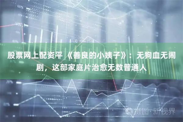 股票网上配资平 《善良的小姨子》：无狗血无闹剧，这部家庭片治愈无数普通人