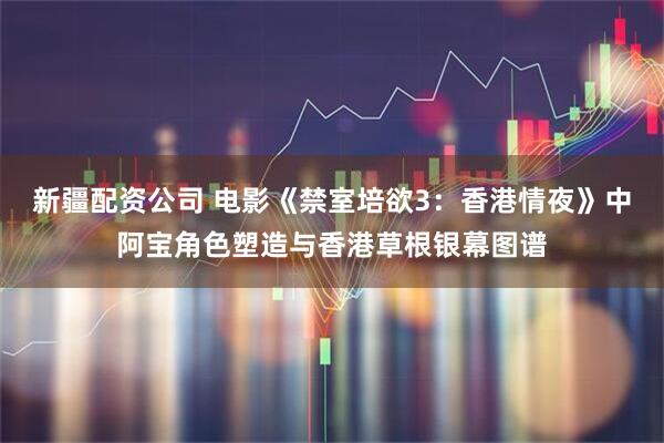 新疆配资公司 电影《禁室培欲3：香港情夜》中阿宝角色塑造与香港草根银幕图谱
